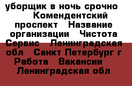 уборщик в ночь срочно!!!!! Комендентский проспект › Название организации ­ Чистота Сервис - Ленинградская обл., Санкт-Петербург г. Работа » Вакансии   . Ленинградская обл.